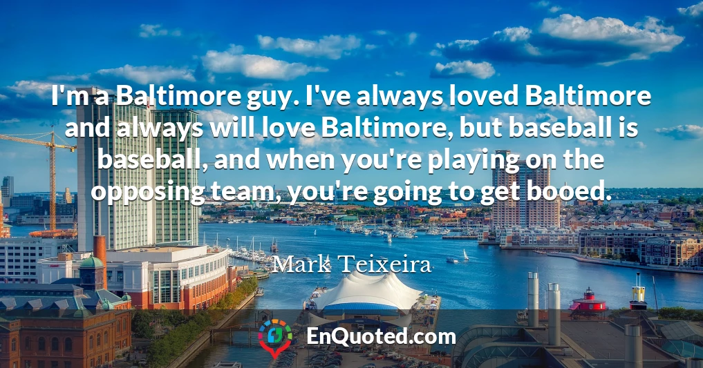 I'm a Baltimore guy. I've always loved Baltimore and always will love Baltimore, but baseball is baseball, and when you're playing on the opposing team, you're going to get booed.