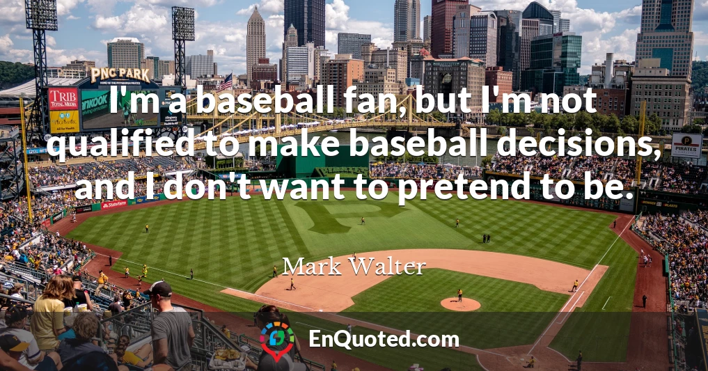 I'm a baseball fan, but I'm not qualified to make baseball decisions, and I don't want to pretend to be.