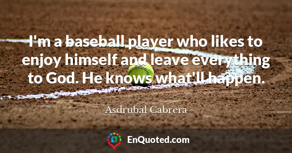 I'm a baseball player who likes to enjoy himself and leave everything to God. He knows what'll happen.