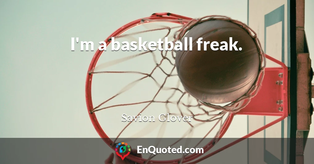 I'm a basketball freak.