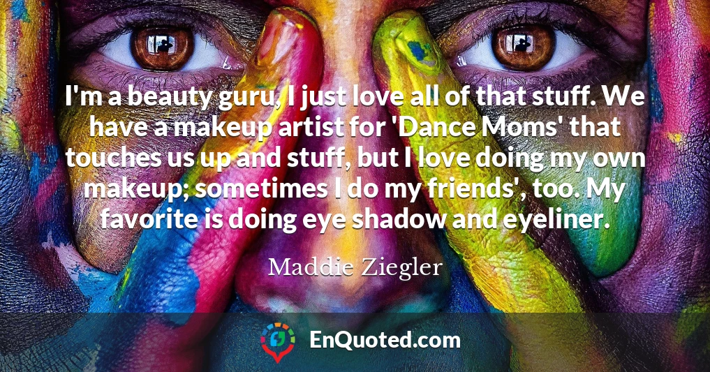 I'm a beauty guru, I just love all of that stuff. We have a makeup artist for 'Dance Moms' that touches us up and stuff, but I love doing my own makeup; sometimes I do my friends', too. My favorite is doing eye shadow and eyeliner.