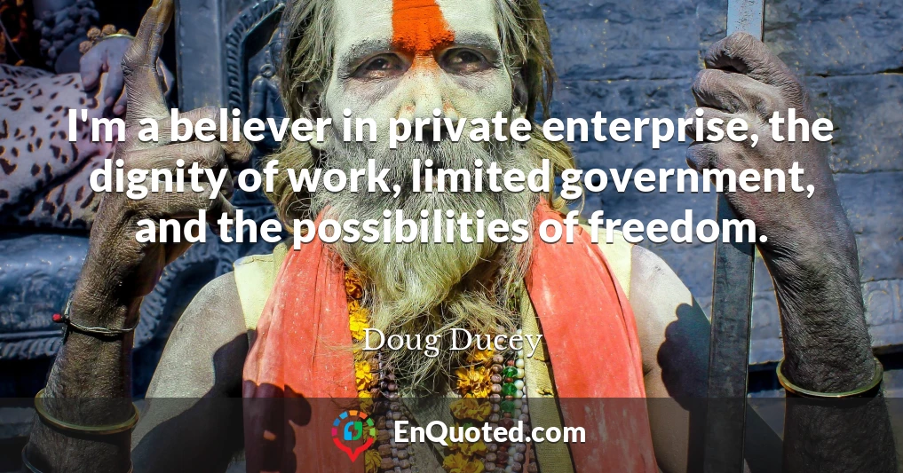 I'm a believer in private enterprise, the dignity of work, limited government, and the possibilities of freedom.