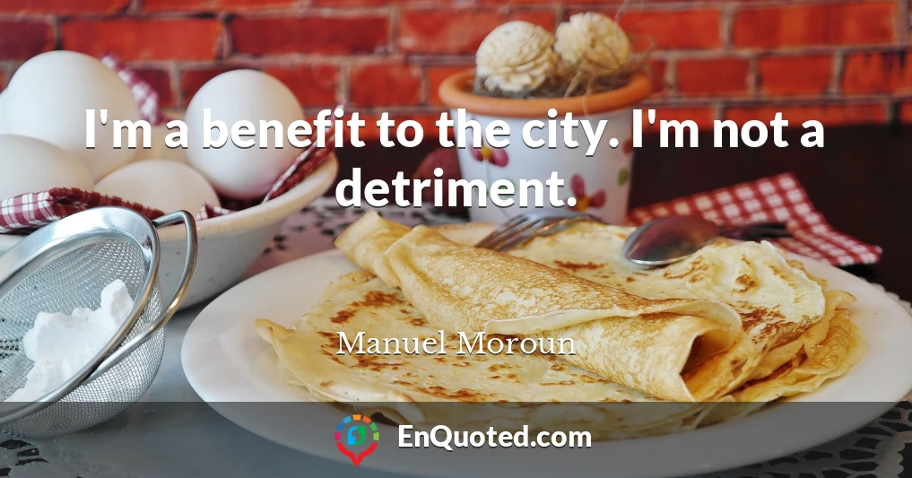 I'm a benefit to the city. I'm not a detriment.