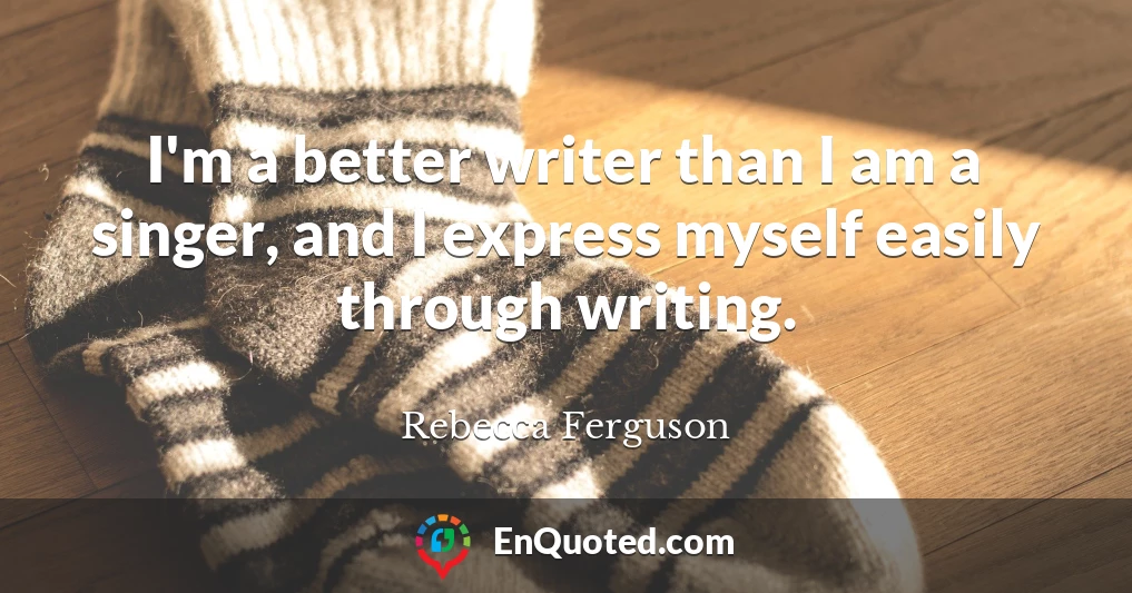 I'm a better writer than I am a singer, and I express myself easily through writing.