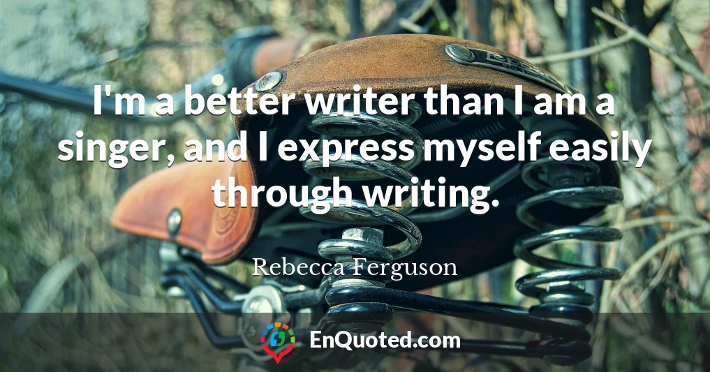 I'm a better writer than I am a singer, and I express myself easily through writing.