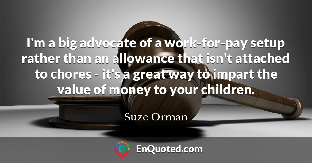 I'm a big advocate of a work-for-pay setup rather than an allowance that isn't attached to chores - it's a great way to impart the value of money to your children.