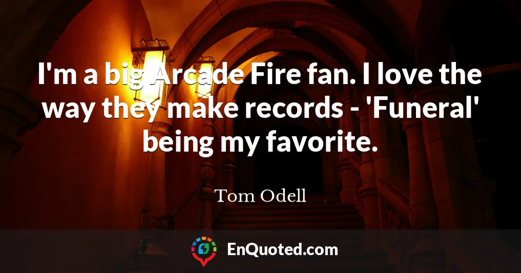 I'm a big Arcade Fire fan. I love the way they make records - 'Funeral' being my favorite.