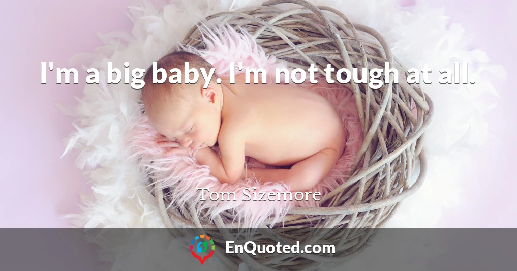 I'm a big baby. I'm not tough at all.