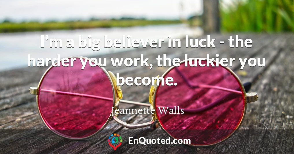I'm a big believer in luck - the harder you work, the luckier you become.