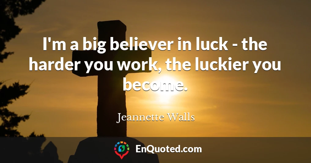 I'm a big believer in luck - the harder you work, the luckier you become.