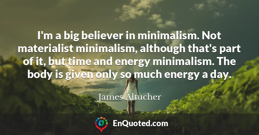 I'm a big believer in minimalism. Not materialist minimalism, although that's part of it, but time and energy minimalism. The body is given only so much energy a day.