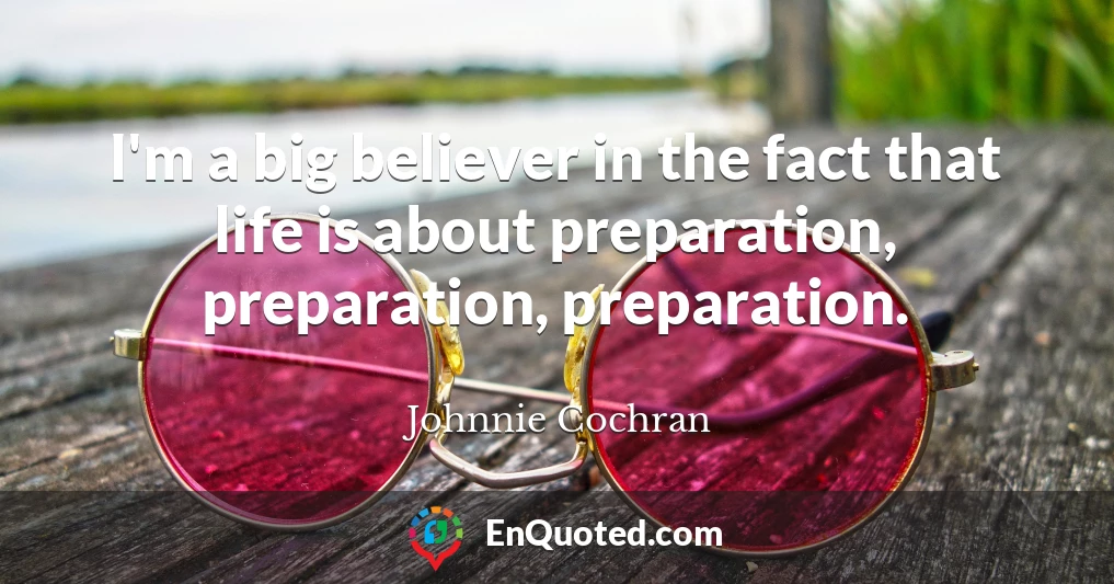 I'm a big believer in the fact that life is about preparation, preparation, preparation.