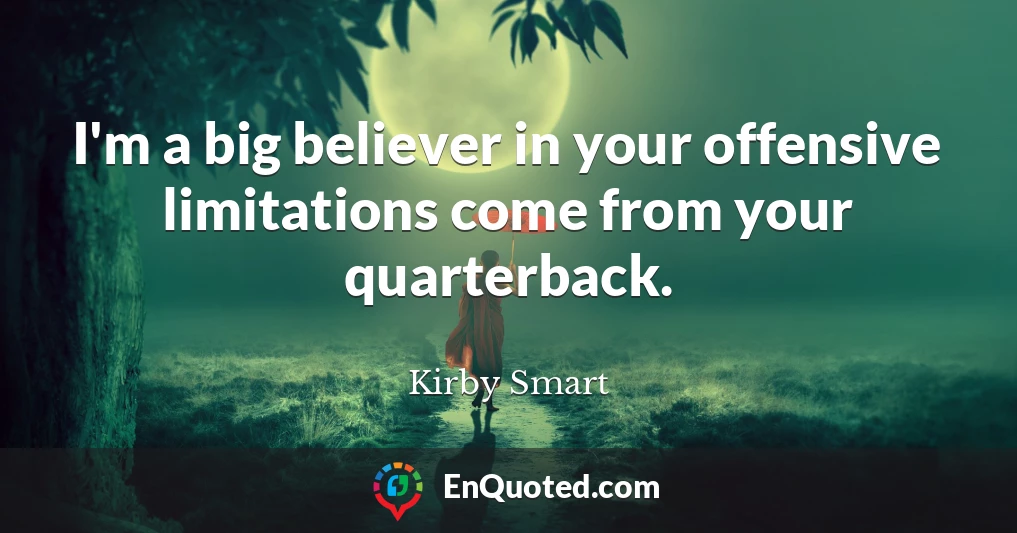 I'm a big believer in your offensive limitations come from your quarterback.