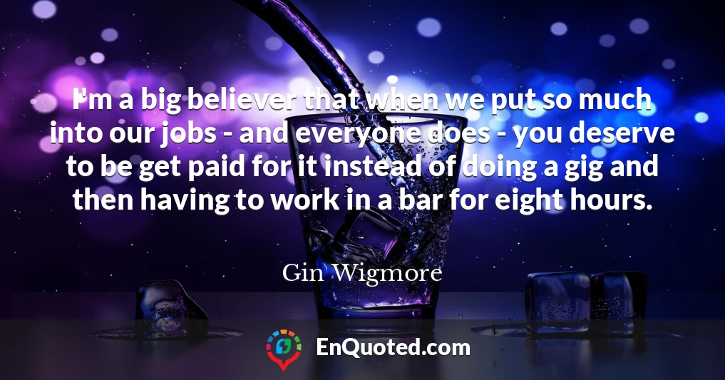 I'm a big believer that when we put so much into our jobs - and everyone does - you deserve to be get paid for it instead of doing a gig and then having to work in a bar for eight hours.