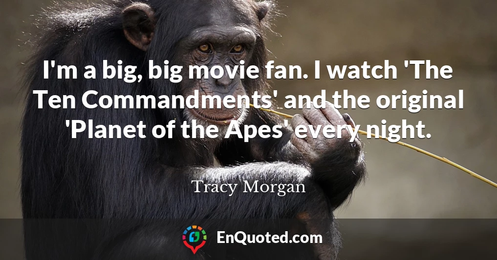 I'm a big, big movie fan. I watch 'The Ten Commandments' and the original 'Planet of the Apes' every night.