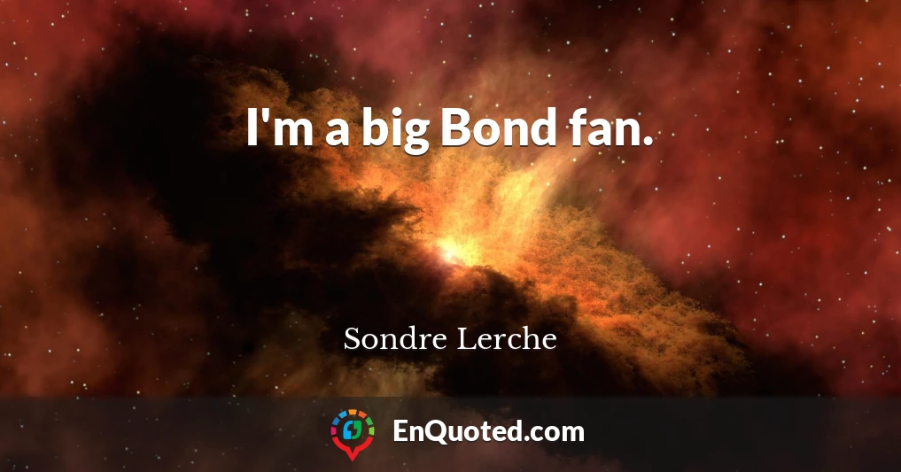 I'm a big Bond fan.