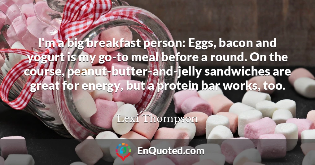 I'm a big breakfast person: Eggs, bacon and yogurt is my go-to meal before a round. On the course, peanut-butter-and-jelly sandwiches are great for energy, but a protein bar works, too.