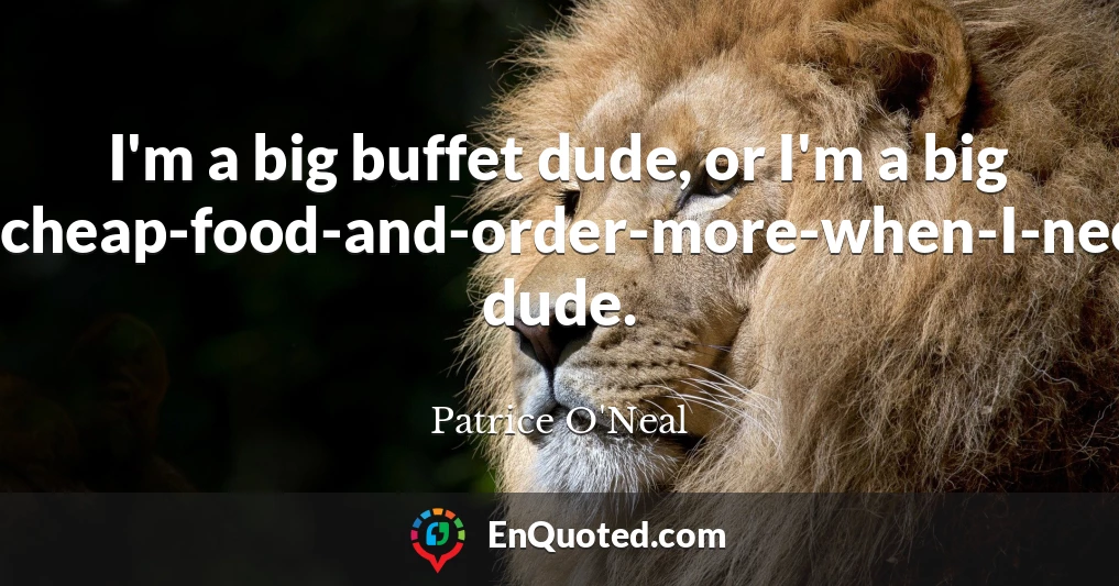 I'm a big buffet dude, or I'm a big cheap-food-and-order-more-when-I-need-it dude.