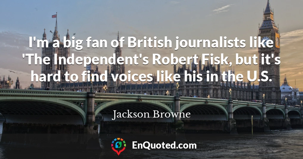 I'm a big fan of British journalists like 'The Independent's Robert Fisk, but it's hard to find voices like his in the U.S.