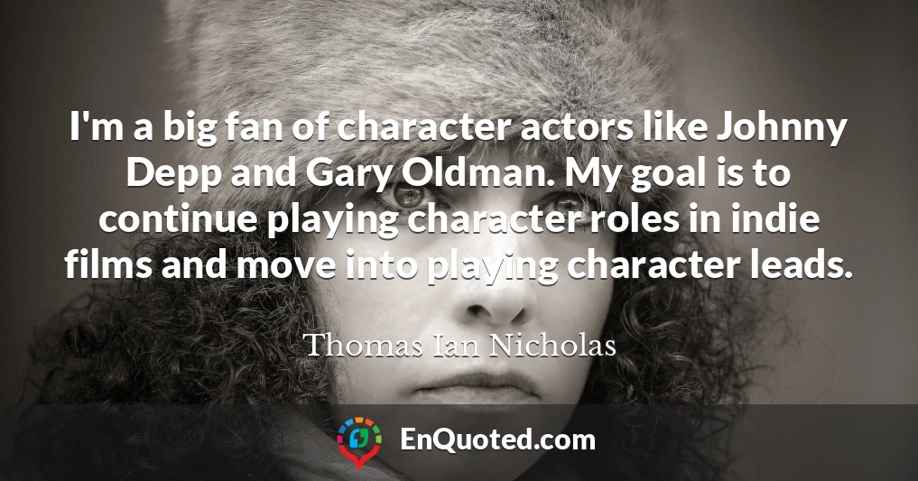 I'm a big fan of character actors like Johnny Depp and Gary Oldman. My goal is to continue playing character roles in indie films and move into playing character leads.