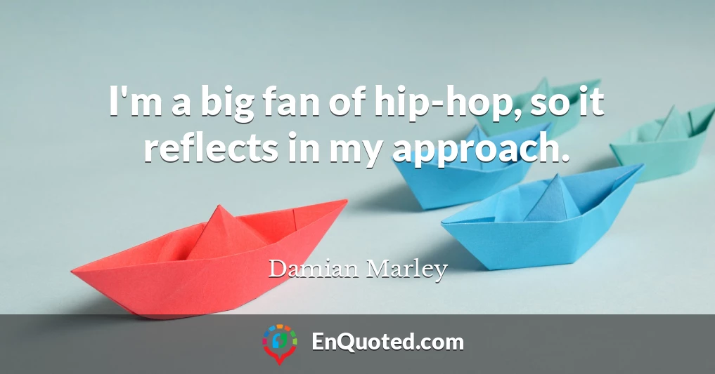 I'm a big fan of hip-hop, so it reflects in my approach.