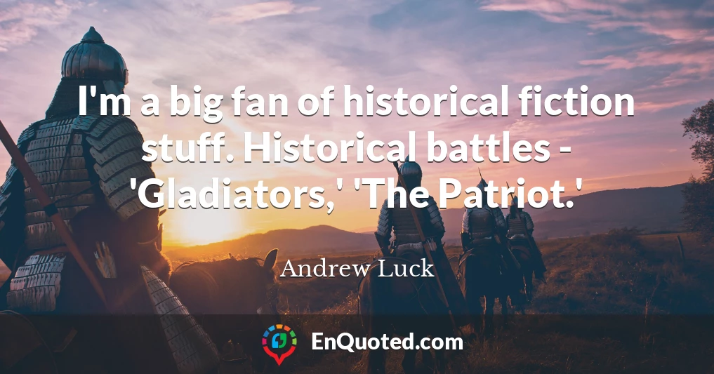 I'm a big fan of historical fiction stuff. Historical battles - 'Gladiators,' 'The Patriot.'