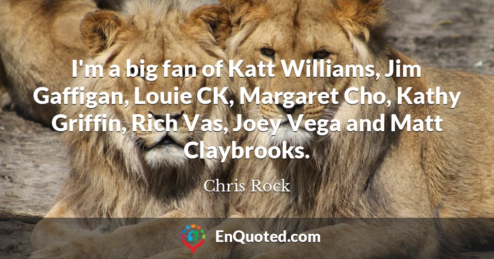 I'm a big fan of Katt Williams, Jim Gaffigan, Louie CK, Margaret Cho, Kathy Griffin, Rich Vas, Joey Vega and Matt Claybrooks.
