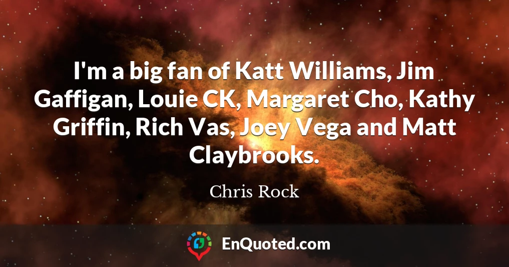 I'm a big fan of Katt Williams, Jim Gaffigan, Louie CK, Margaret Cho, Kathy Griffin, Rich Vas, Joey Vega and Matt Claybrooks.