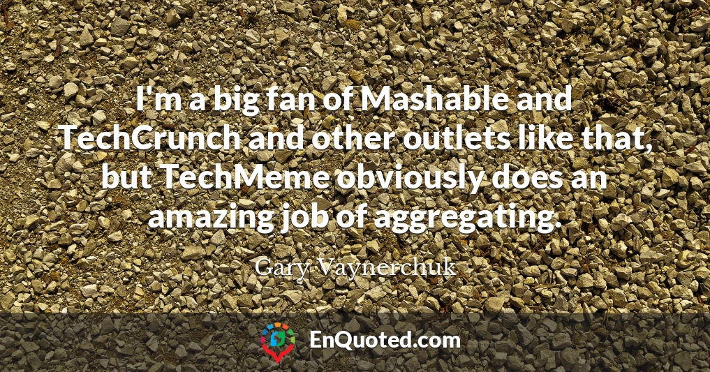 I'm a big fan of Mashable and TechCrunch and other outlets like that, but TechMeme obviously does an amazing job of aggregating.