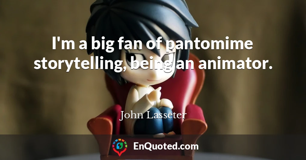 I'm a big fan of pantomime storytelling, being an animator.