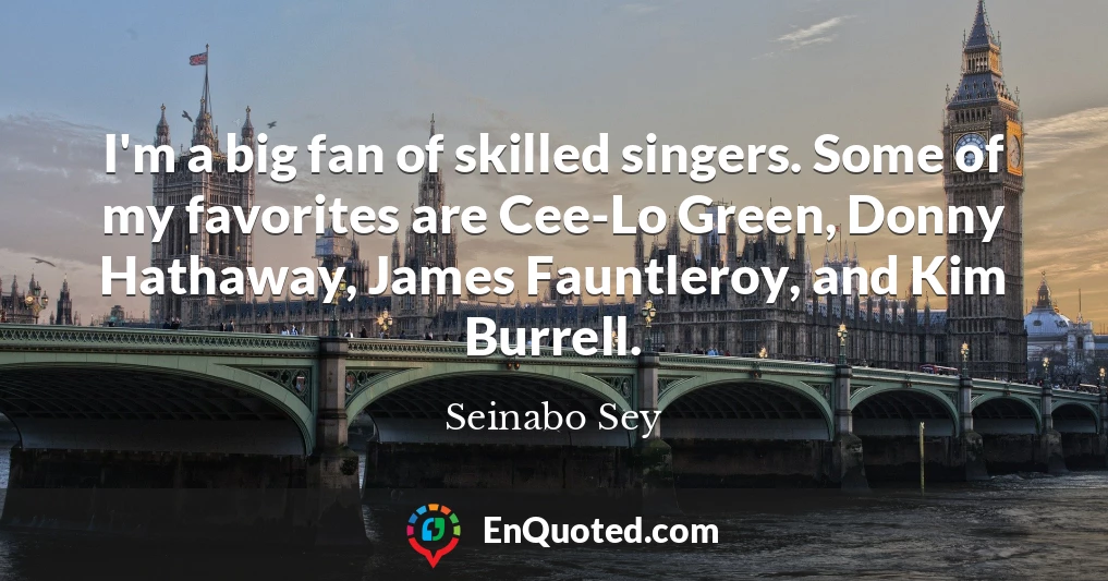 I'm a big fan of skilled singers. Some of my favorites are Cee-Lo Green, Donny Hathaway, James Fauntleroy, and Kim Burrell.