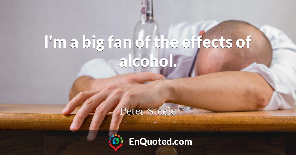I'm a big fan of the effects of alcohol.