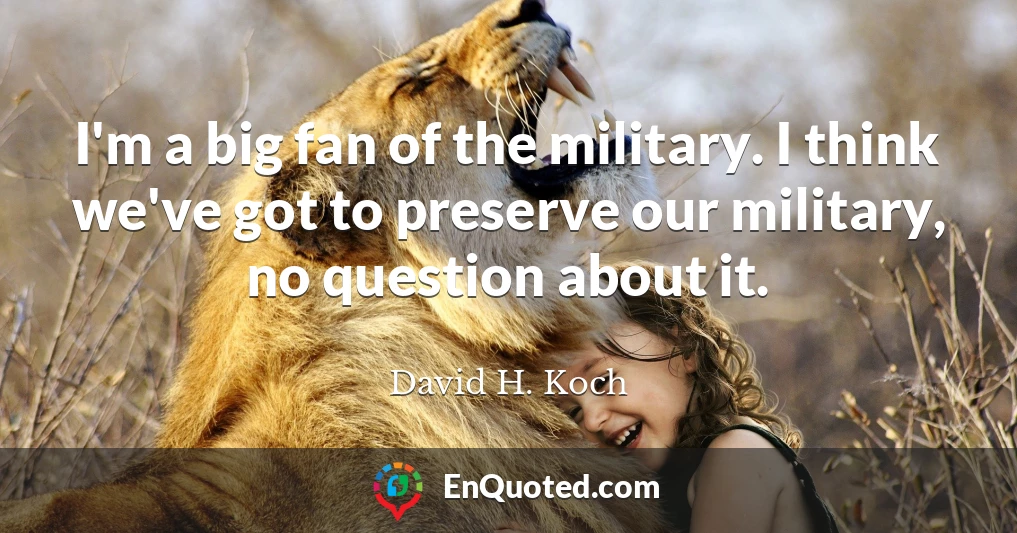 I'm a big fan of the military. I think we've got to preserve our military, no question about it.
