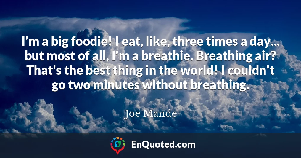 I'm a big foodie! I eat, like, three times a day... but most of all, I'm a breathie. Breathing air? That's the best thing in the world! I couldn't go two minutes without breathing.