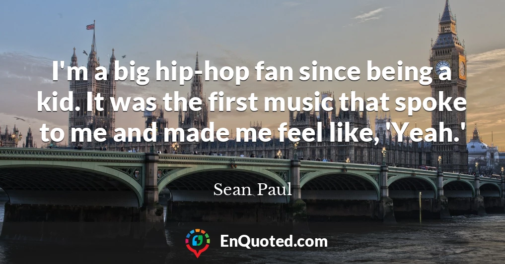 I'm a big hip-hop fan since being a kid. It was the first music that spoke to me and made me feel like, 'Yeah.'