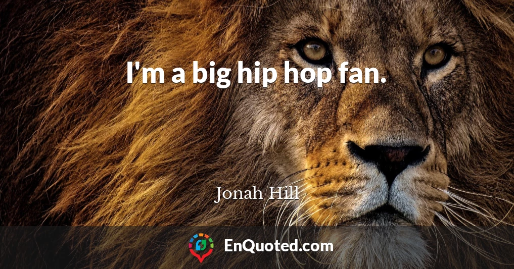 I'm a big hip hop fan.