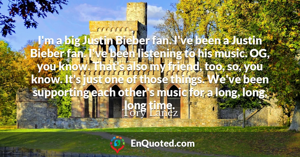 I'm a big Justin Bieber fan. I've been a Justin Bieber fan. I've been listening to his music. OG, you know. That's also my friend, too, so, you know. It's just one of those things. We've been supporting each other's music for a long, long, long time.