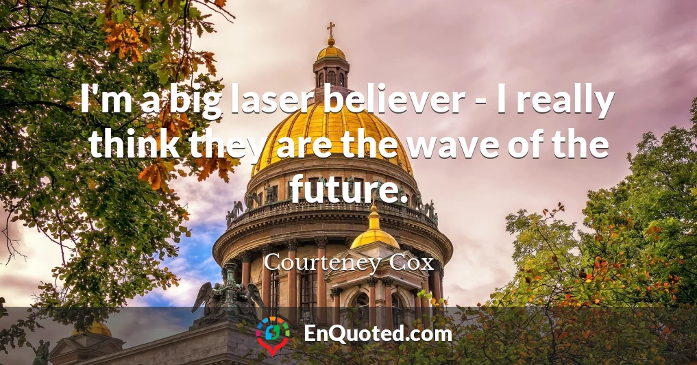 I'm a big laser believer - I really think they are the wave of the future.