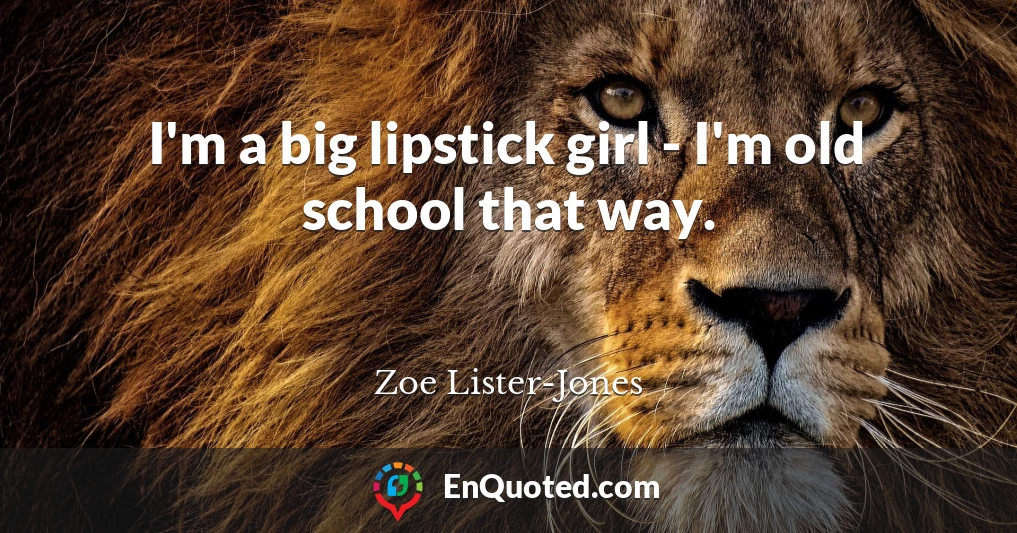 I'm a big lipstick girl - I'm old school that way.