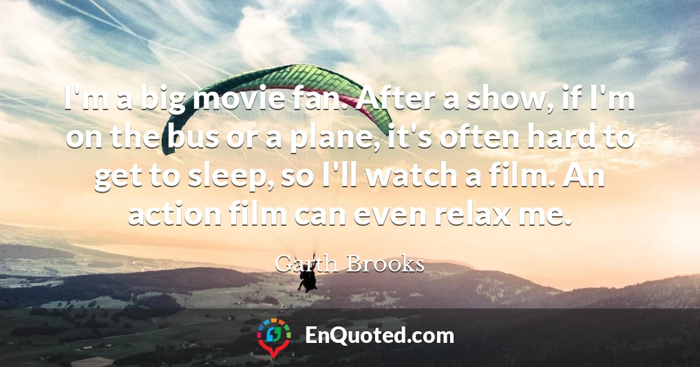 I'm a big movie fan. After a show, if I'm on the bus or a plane, it's often hard to get to sleep, so I'll watch a film. An action film can even relax me.