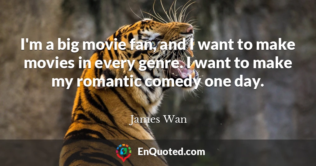 I'm a big movie fan, and I want to make movies in every genre. I want to make my romantic comedy one day.