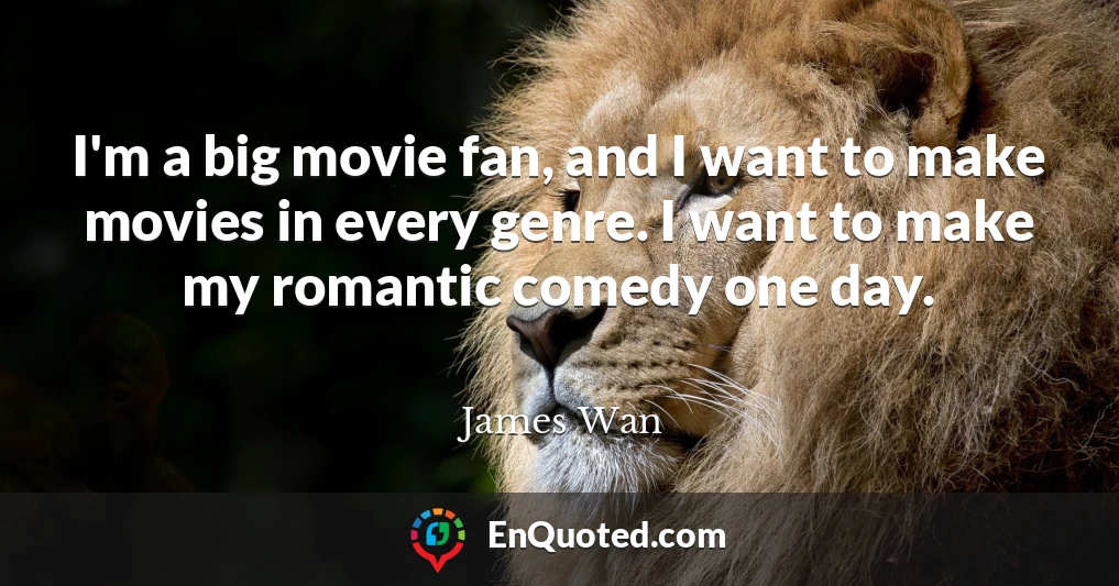 I'm a big movie fan, and I want to make movies in every genre. I want to make my romantic comedy one day.