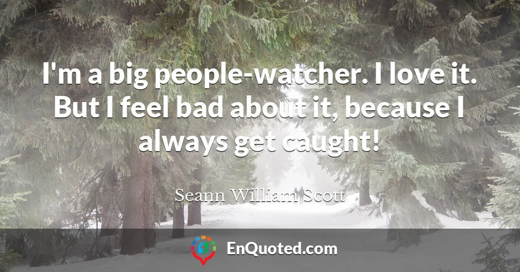 I'm a big people-watcher. I love it. But I feel bad about it, because I always get caught!