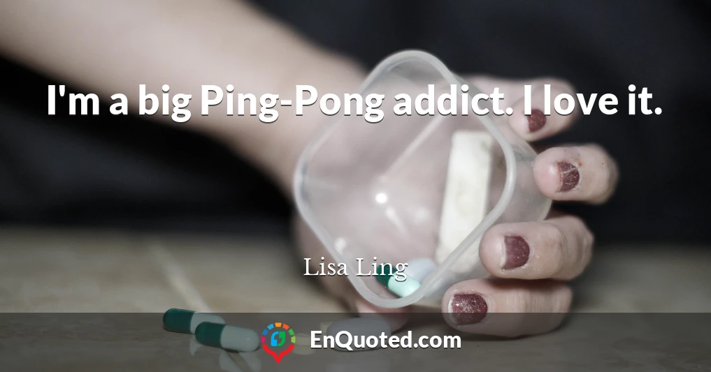 I'm a big Ping-Pong addict. I love it.