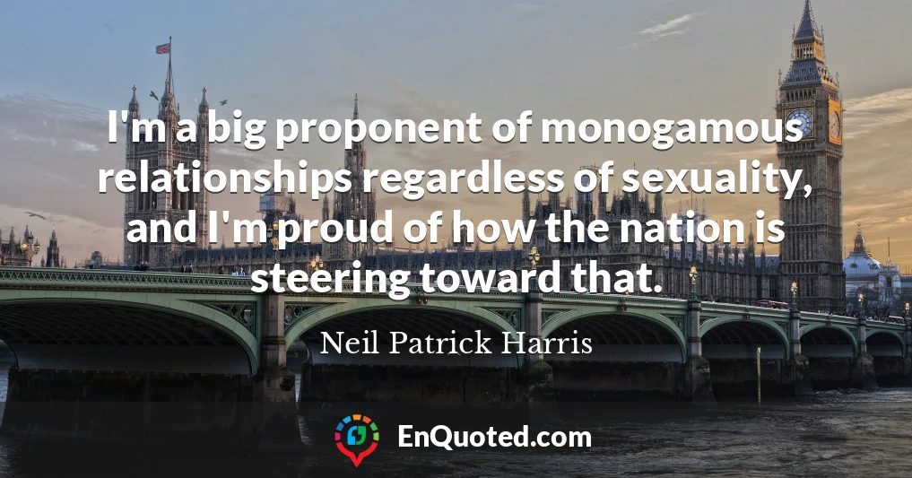 I'm a big proponent of monogamous relationships regardless of sexuality, and I'm proud of how the nation is steering toward that.