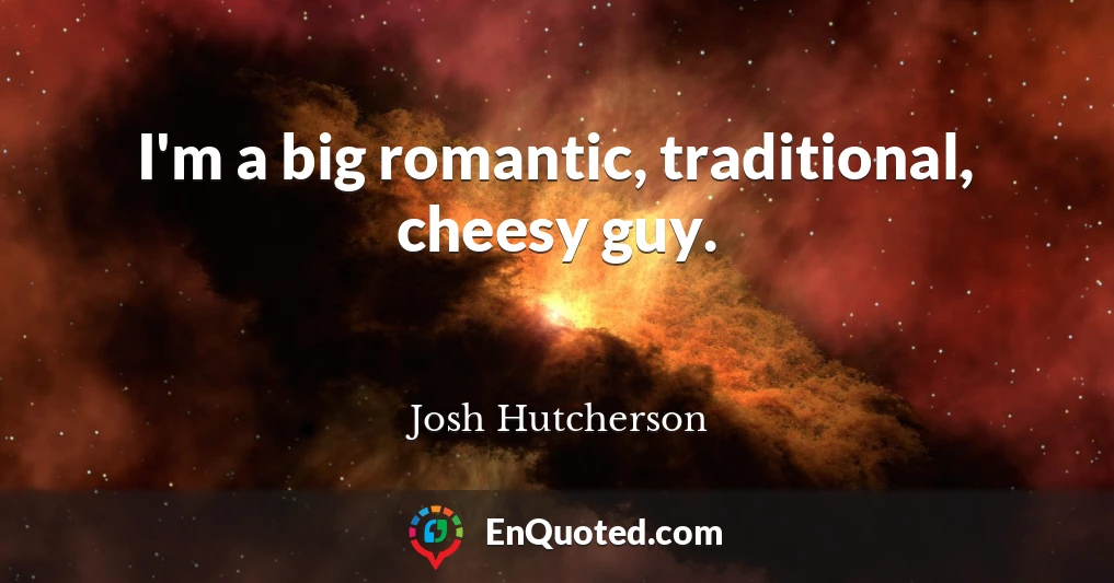 I'm a big romantic, traditional, cheesy guy.