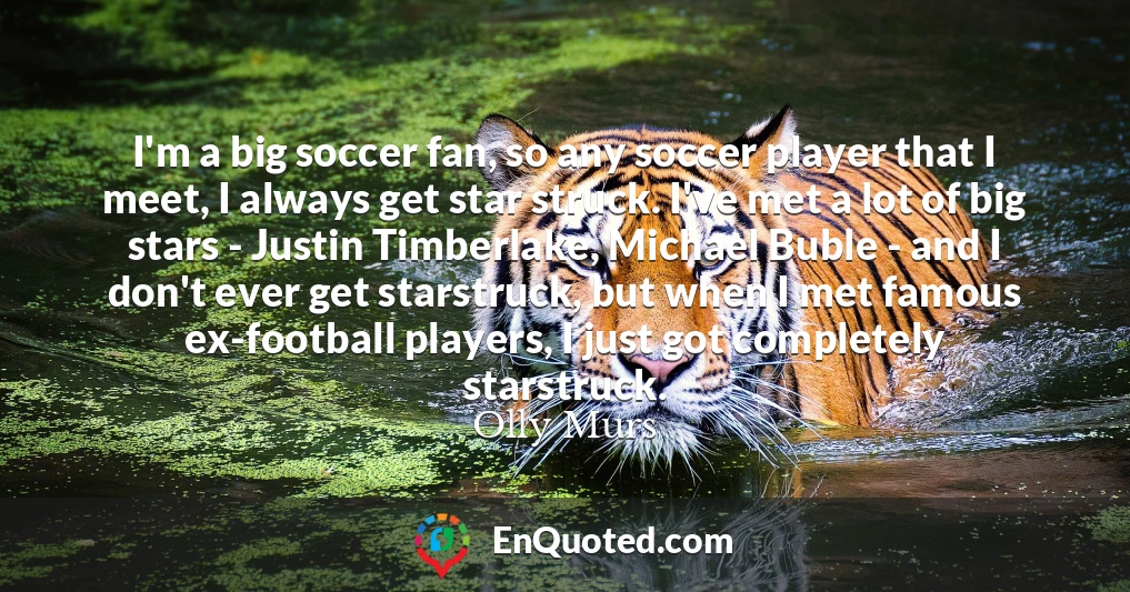 I'm a big soccer fan, so any soccer player that I meet, I always get star struck. I've met a lot of big stars - Justin Timberlake, Michael Buble - and I don't ever get starstruck, but when I met famous ex-football players, I just got completely starstruck.