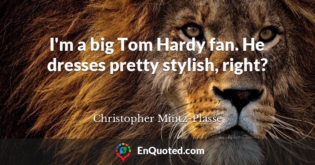 I'm a big Tom Hardy fan. He dresses pretty stylish, right?