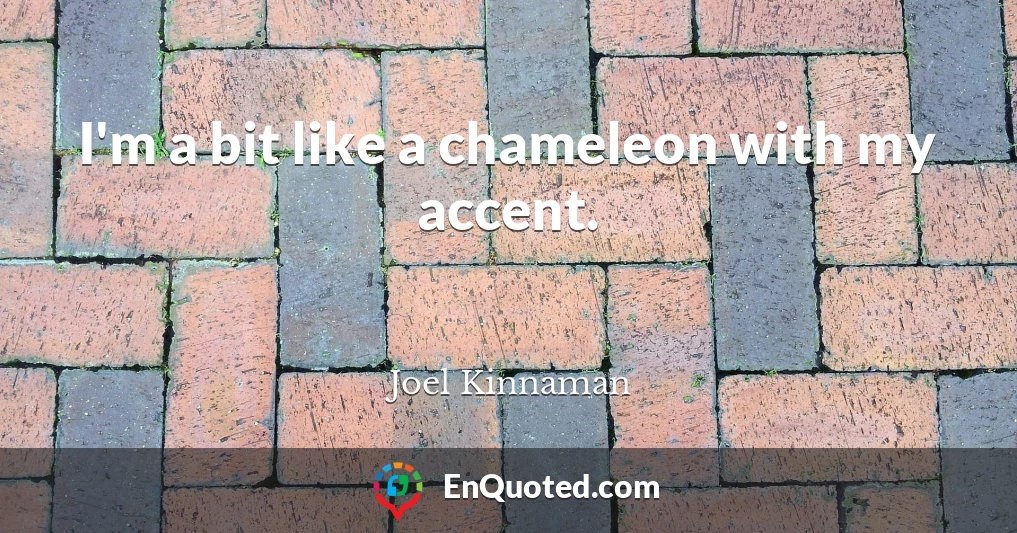 I'm a bit like a chameleon with my accent.
