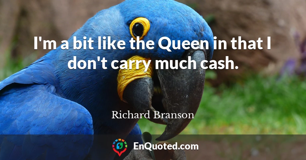 I'm a bit like the Queen in that I don't carry much cash.